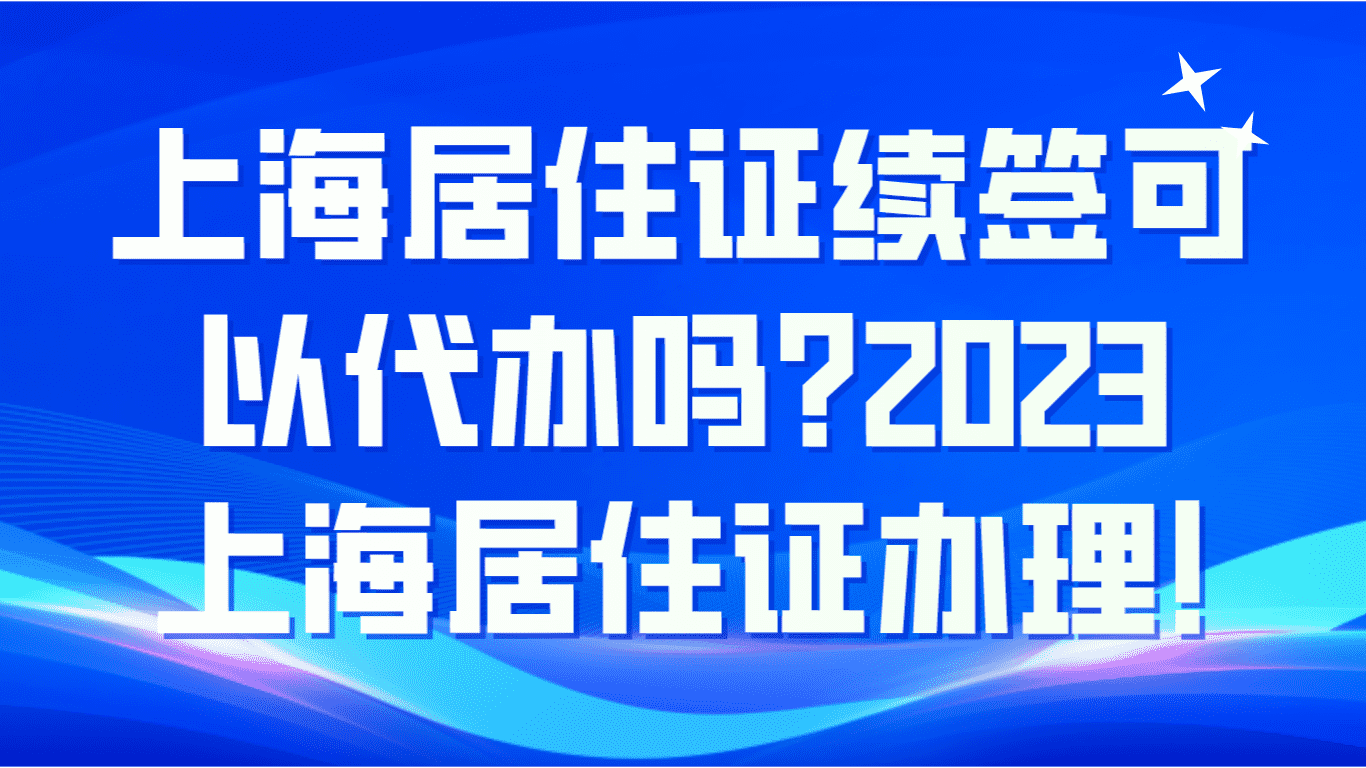 上海居住证续签可以代办吗？2023上海居住证办理！