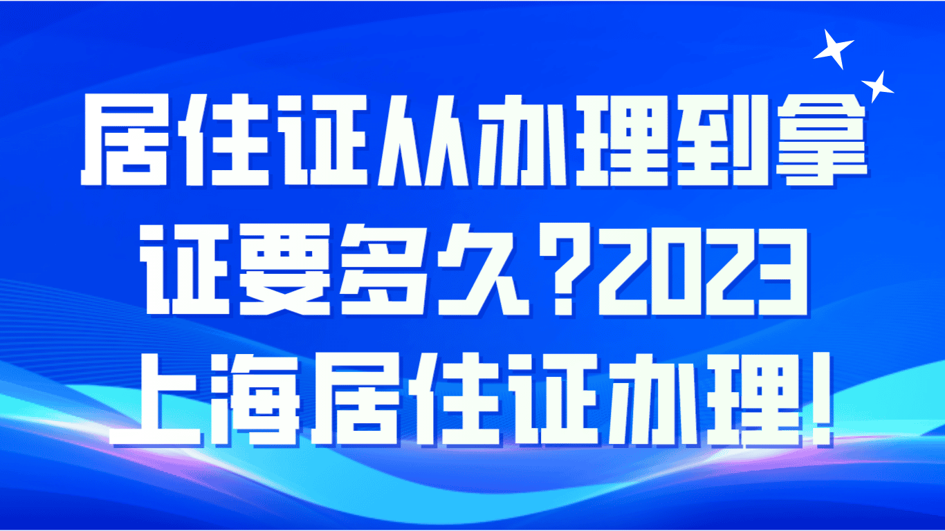 上海居住证从办理到拿证需要多久？2023上海居住证办理！