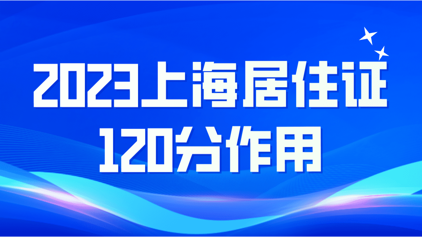 2023上海居住证120分作用，福利优势一文读懂！