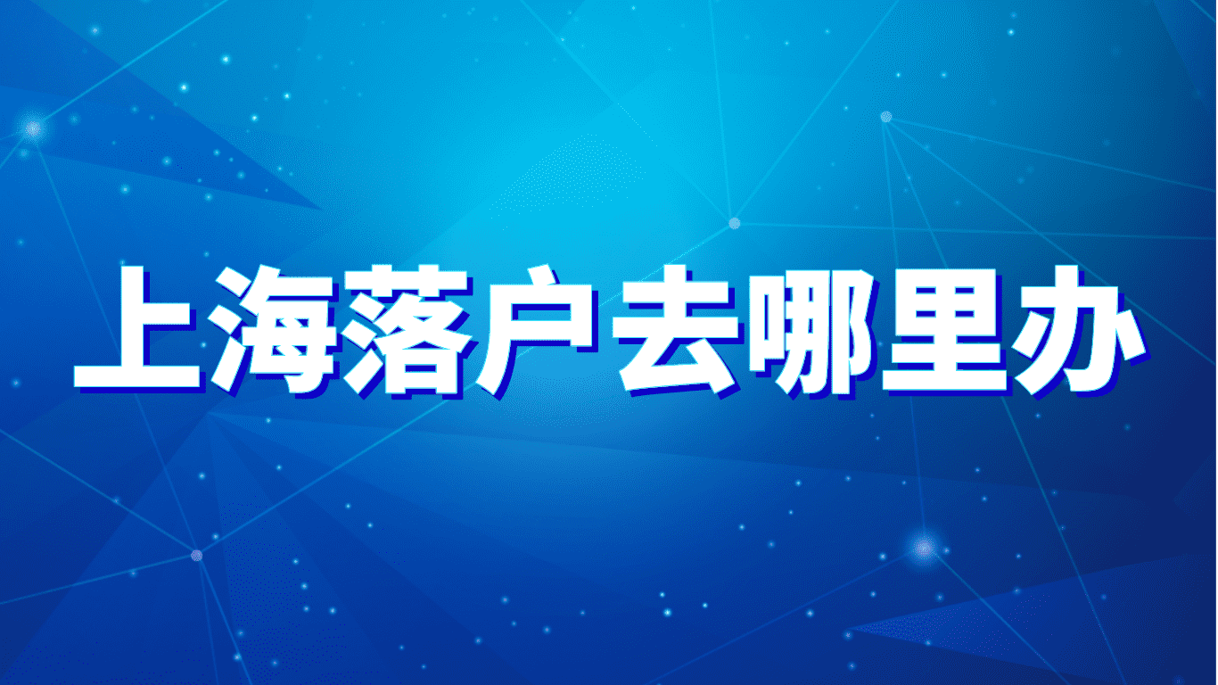 2023上海最新落户政策：上海落户去哪里办？