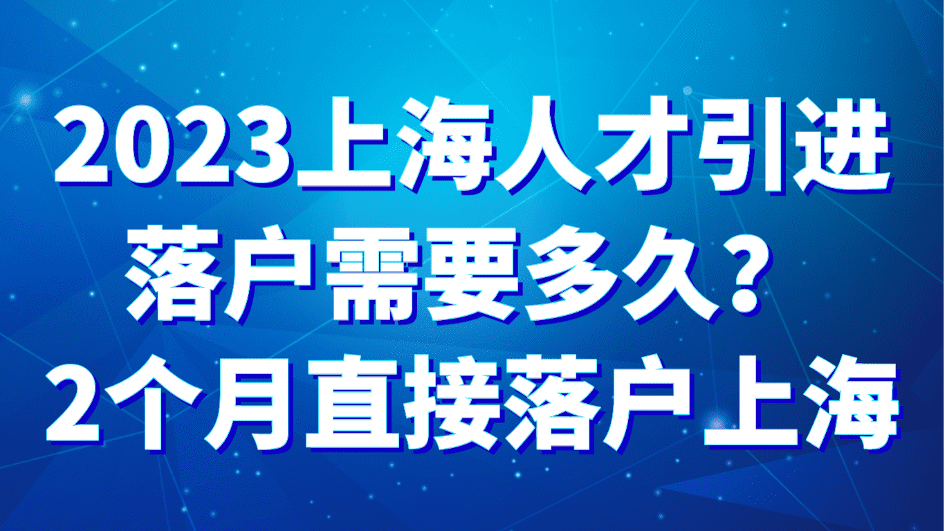 2023上海人才引进落户需要多久？2个月直接落户上海！