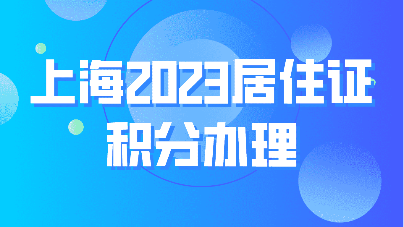 上海2023居住证积分办理，一文详解所有要点！