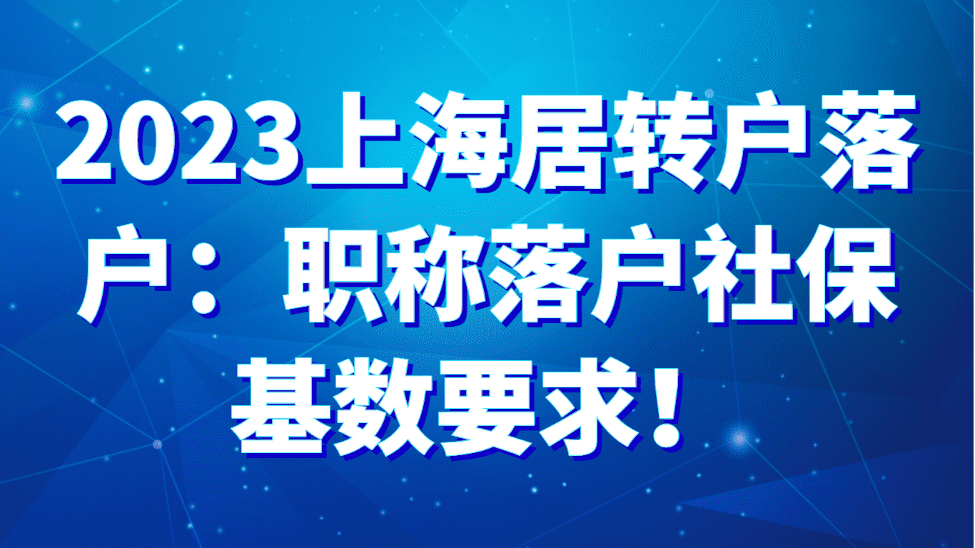 2023上海居转户落户：职称落户社保基数要求！