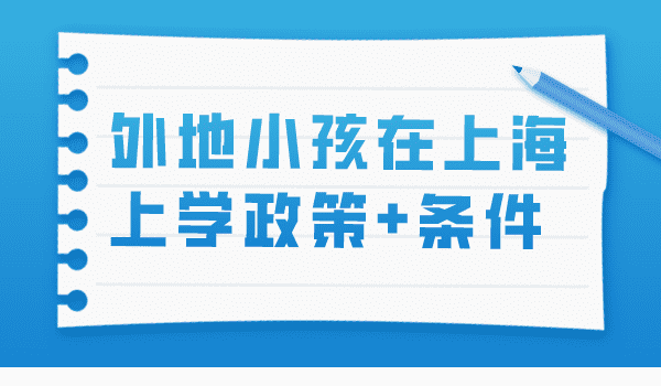 外地子女在沪上学需要满足哪些条件？2023最新上海上学政策来了！