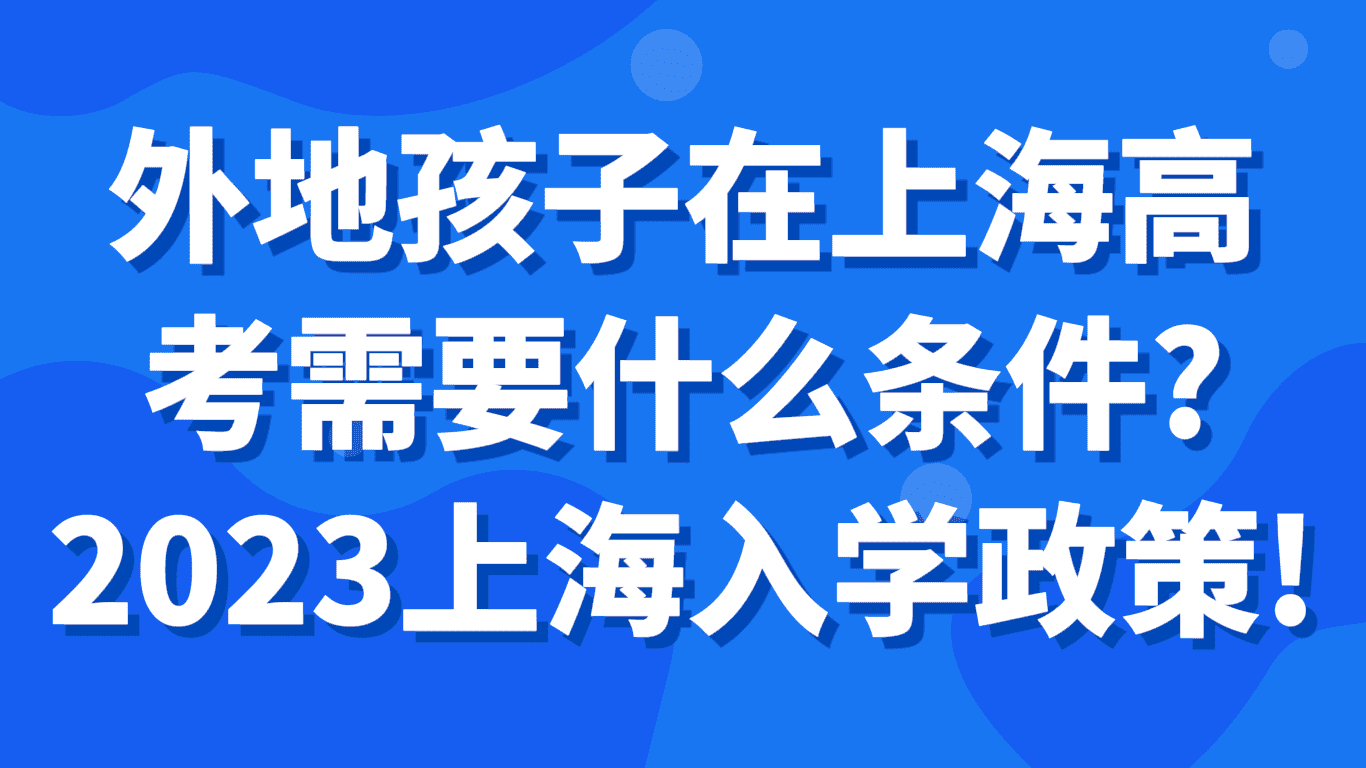 外地孩子在上海高考需要什么条件？2023上海入学政策！