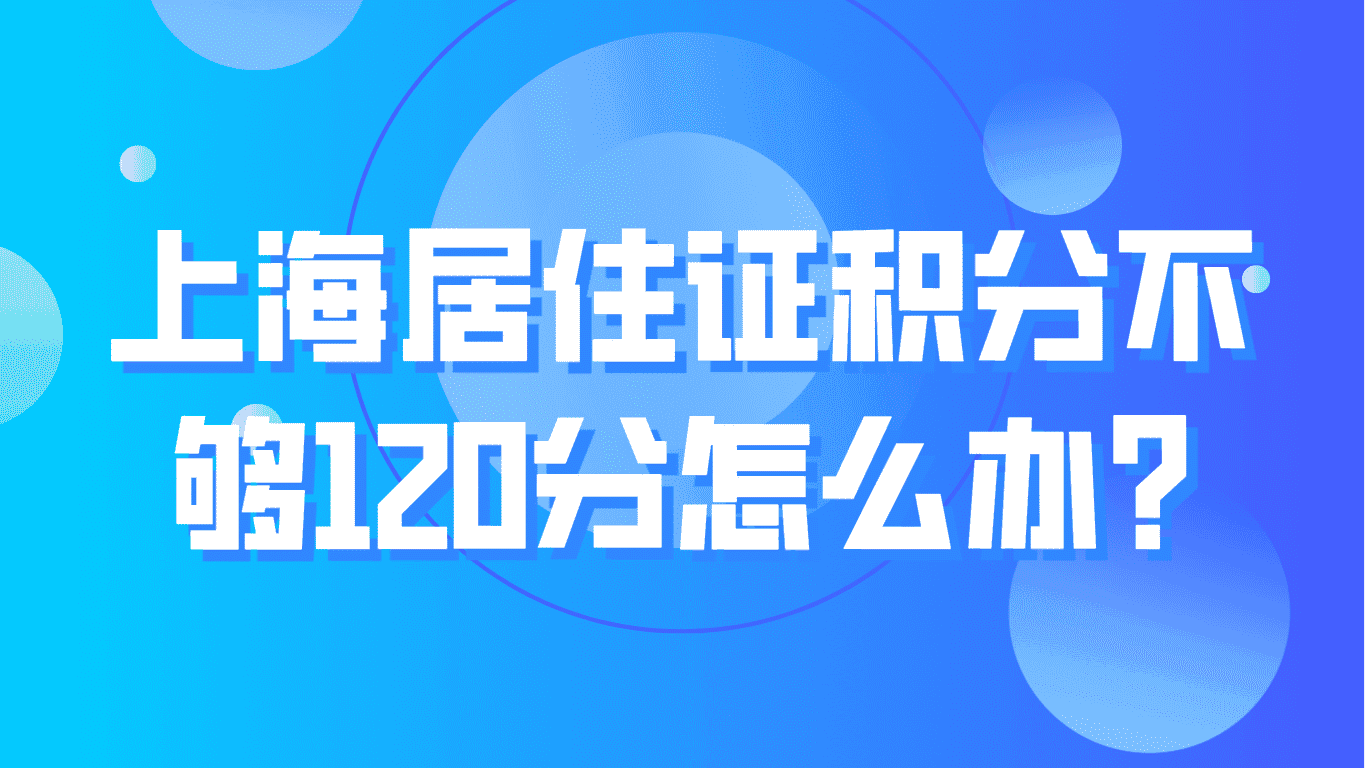 上海居住证积分不够120分怎么办？2023最新上海积分申请