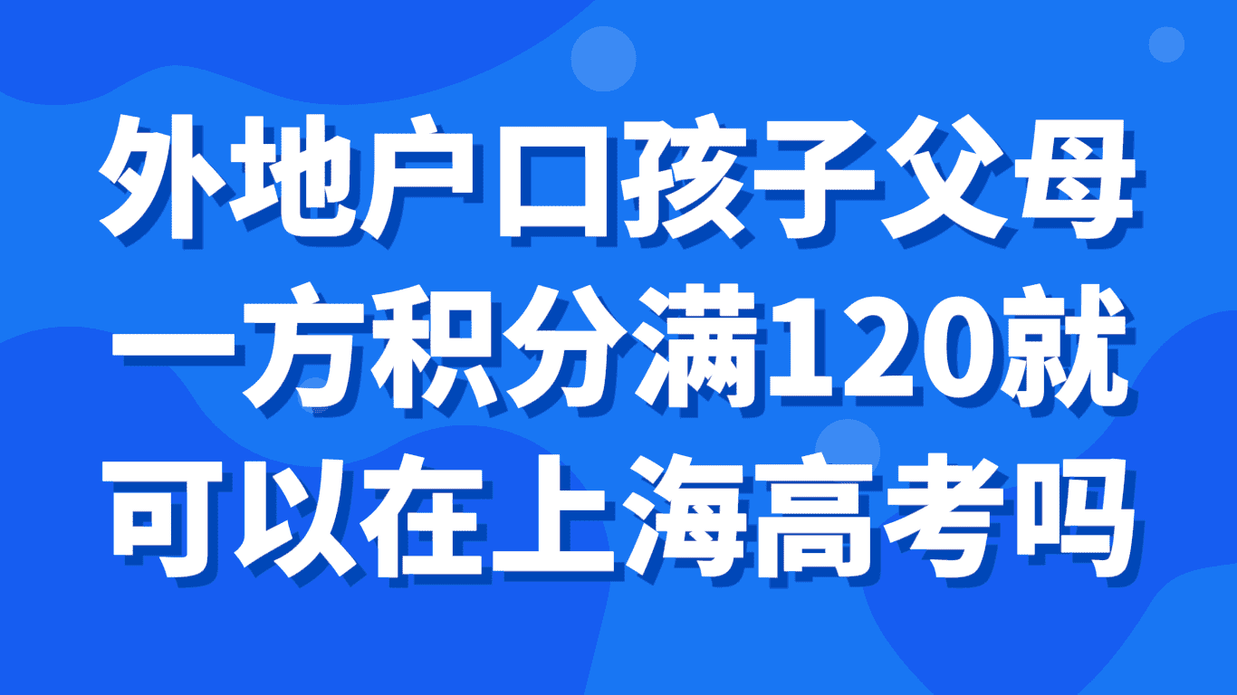 外地户口孩子父母一方居住证积分满120分就可以在上海参加高考吗？