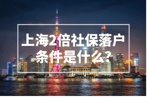 上海2倍社保落户条件是什么？社保这样交1年落户上海！