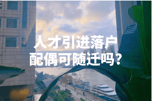 人才引进落户配偶可随迁吗？上海人才引进政策！