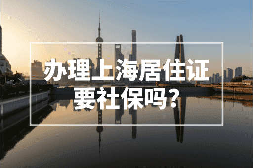 办理上海居住证要社保吗？2023上海居住证办理！