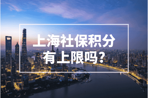 上海社保积分有上限吗？2023上海积分政策！