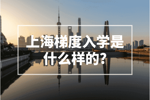 上海梯度入学是什么样的？2023上海上学政策！