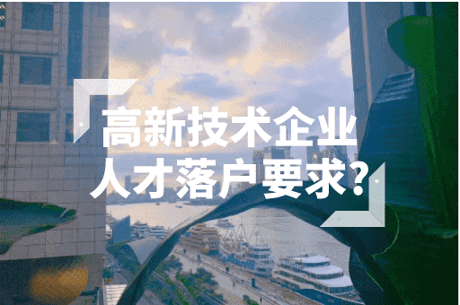 高新技术企业人才落户要求？2023人才引进落户！