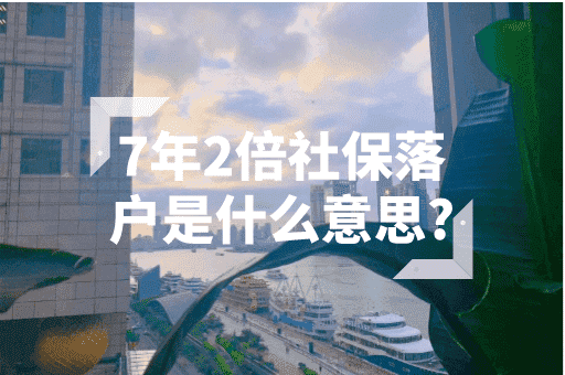 7年2倍社保落户是什么意思？2023上海最新落户政策！