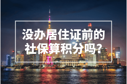 没办居住证前的社保算积分吗？2023上海最新积分政策！