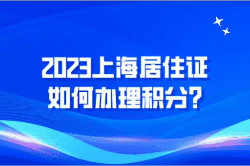 2023上海居住证如何办理积分？以下内容值得收藏！