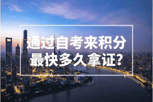 通过自考来积分最快多久拿证？2023上海积分政策！