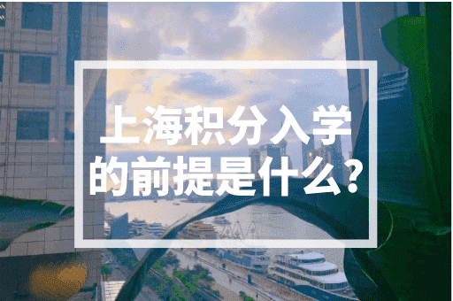 上海积分入学的前提是什么？上海居住证办理！