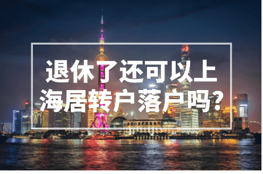 退休了还可以上海居转户落户吗？2023上海落户政策！