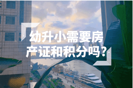 幼升小需要房产证和积分吗？2023上海上学政策！