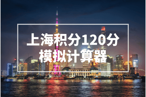 上海积分120分模拟计算器：2023上海居住证积分最新计算器！