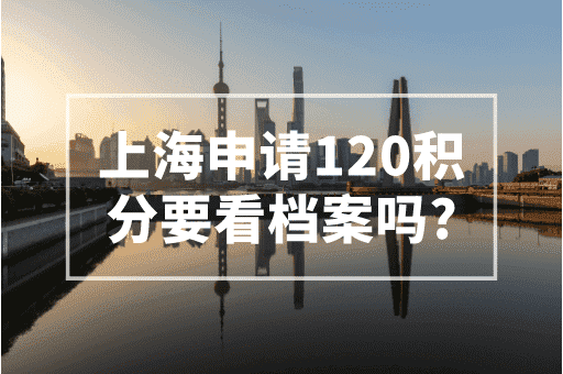 上海申请120积分要看学籍档案吗？这个一定要注意！