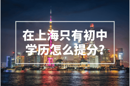 在上海只有初中学历怎么提分？2023上海积分政策！