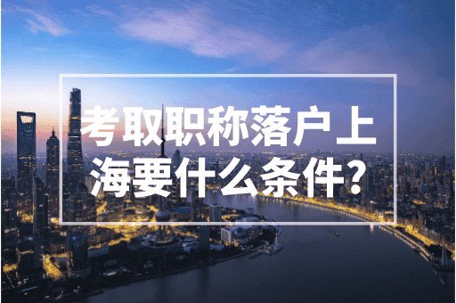 考取职称落户上海要什么条件？上海最新落户政策！