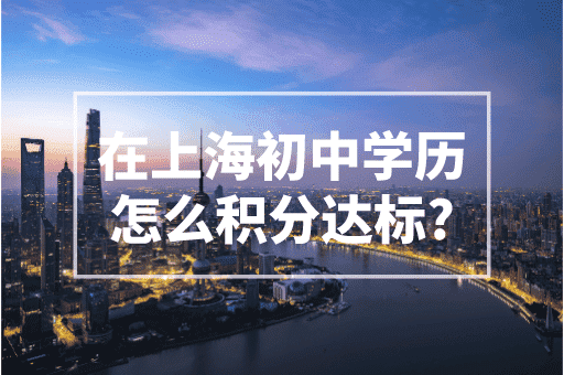 在上海初中学历怎么积分达标？2023上海积分政策！