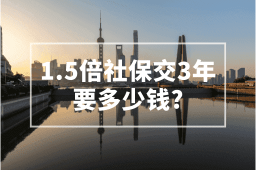 1.5倍社保交3年要多少钱？2023上海社保基数大全！