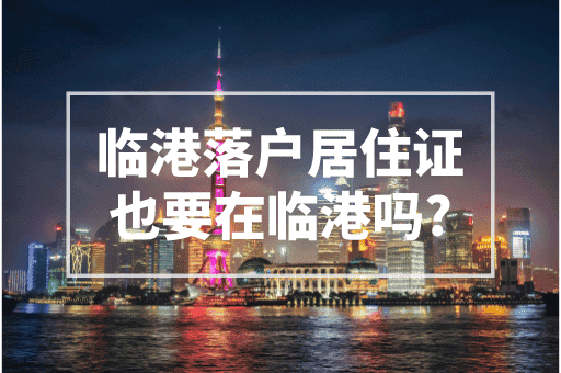 临港落户居住证也要在临港吗？2023上海落户政策！