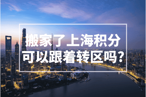 搬家了上海积分可以跟着转区吗？2023上海积分政策！