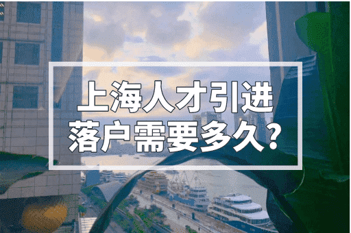 上海人才引进落户需要多久？快则半年慢则两年！