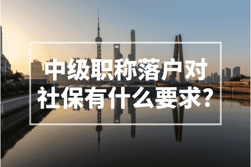 中级职称落户对社保有什么要求？2023上海居转户政策！