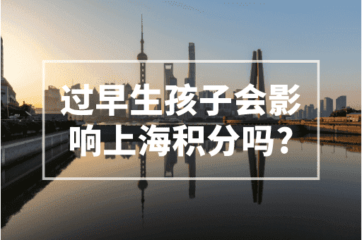 过早生孩子会影响上海积分吗？2023上海积分政策！