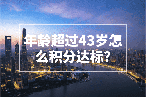 年龄超过43岁怎么积分达标？2023上海积分方案！