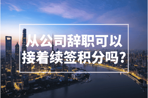 从公司辞职了可以接着续签积分吗？前提是保证社保不断缴！