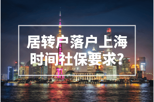 居转户落户上海时间社保要求！2023上海居转户政策！