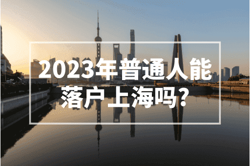 2023年普通人能落户上海吗？上海落户条件自测！