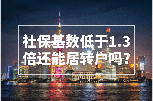 社保基数低于1.3倍还能居转户吗？2023上海落户政策！