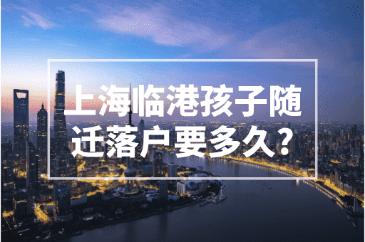 上海临港孩子随迁落户要多久？2023上海落户政策！