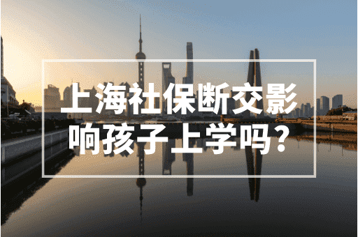 上海社保断交影响孩子上学吗？上海积分入学政策！