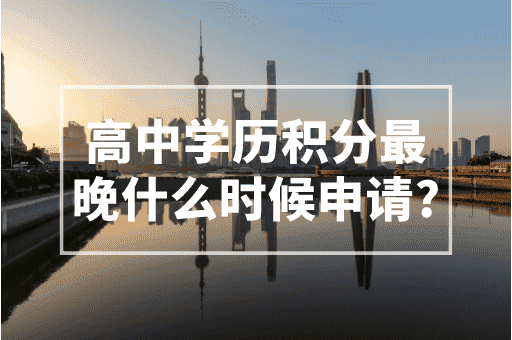 父母高中学历积分最晚什么时候申请？2023上海入学制度！