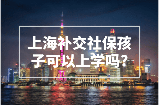 上海补交社保孩子可以上学吗？上海积分入学政策！